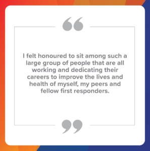 Quote number 5: I felt honoured to sit among such a large group of people that are all working and dedicating their careers to improve the lives and health of myself, my peers and fellow first responders.